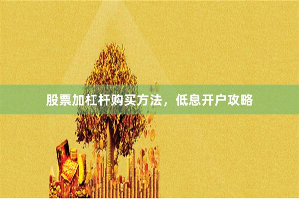 股票加杠杆购买方法，低息开户攻略