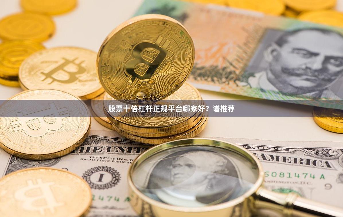 股票十倍杠杆正规平台哪家好？谱推荐