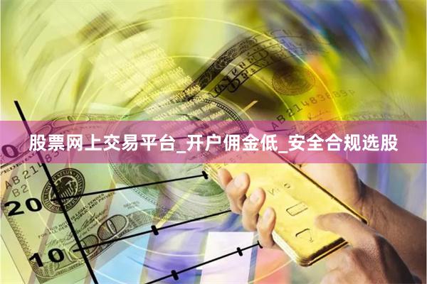 股票网上交易平台_开户佣金低_安全合规选股