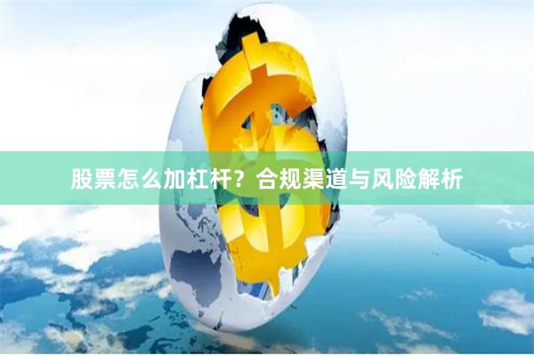 股票怎么加杠杆？合规渠道与风险解析
