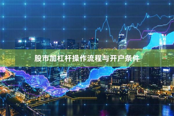 股市加杠杆操作流程与开户条件