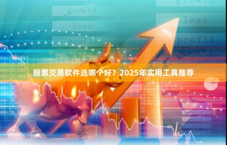 股票交易软件选哪个好？2025年实用工具推荐