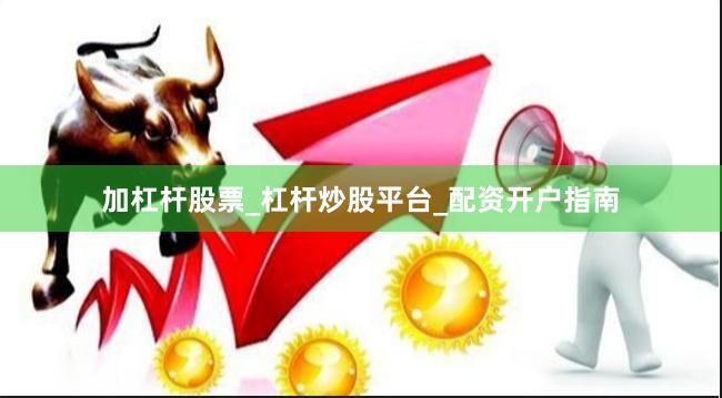 加杠杆股票_杠杆炒股平台_配资开户指南