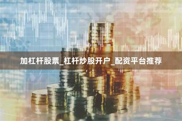 加杠杆股票_杠杆炒股开户_配资平台推荐