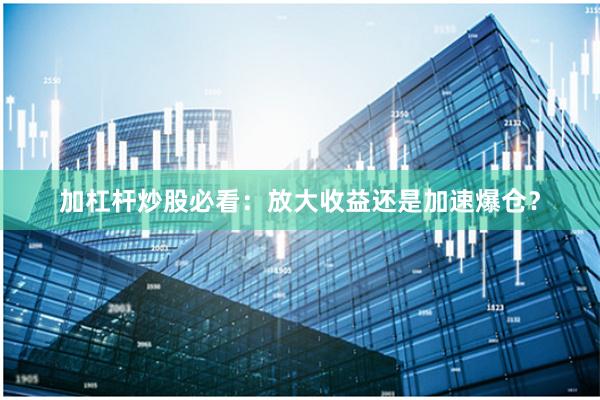 加杠杆炒股必看：放大收益还是加速爆仓？