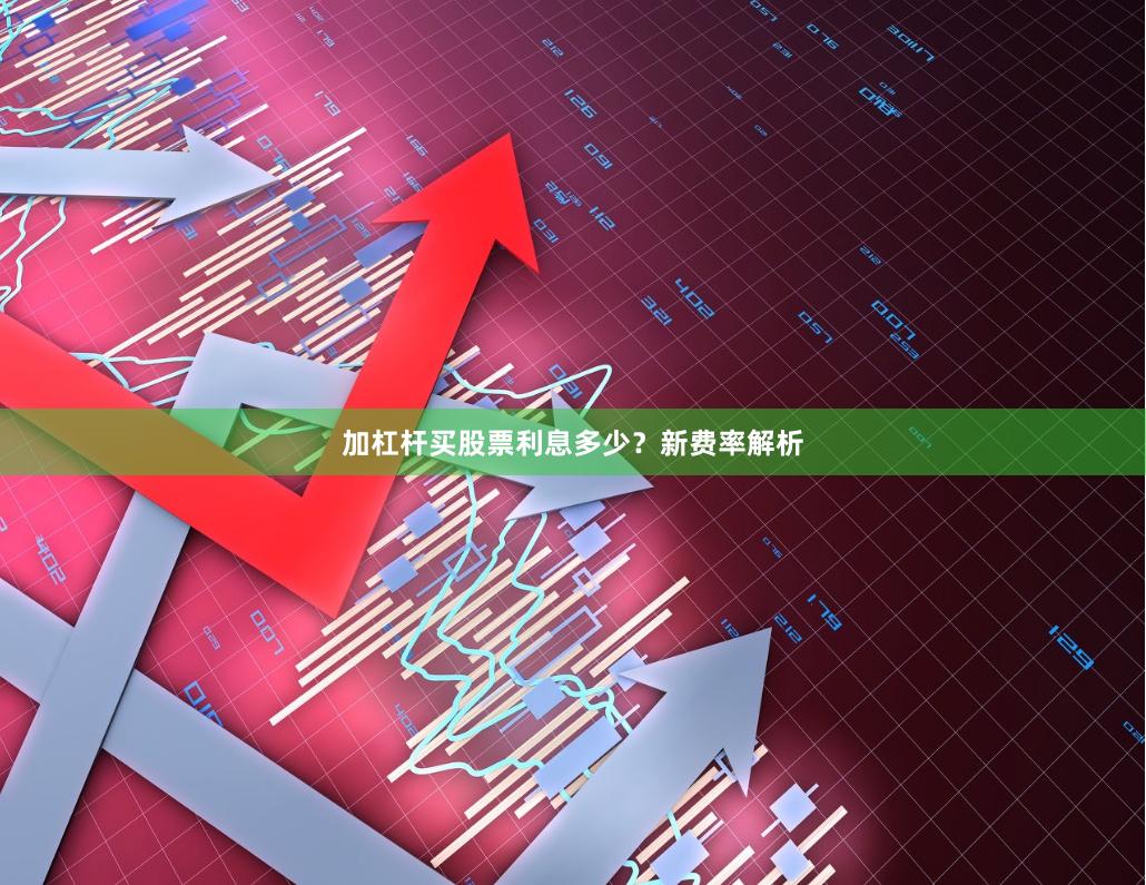 加杠杆买股票利息多少？新费率解析