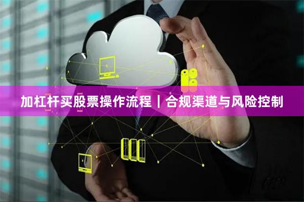 加杠杆买股票操作流程｜合规渠道与风险控制