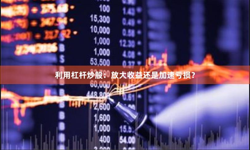 利用杠杆炒股：放大收益还是加速亏损？