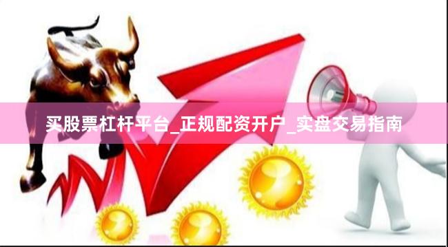 买股票杠杆平台_正规配资开户_实盘交易指南