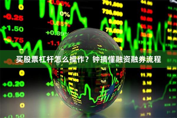 买股票杠杆怎么操作？钟搞懂融资融券流程