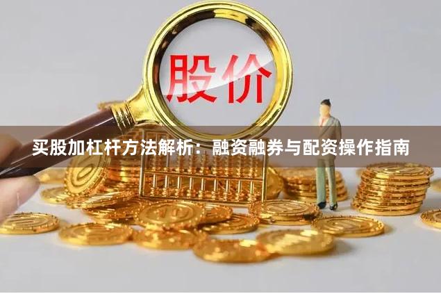买股加杠杆方法解析：融资融券与配资操作指南