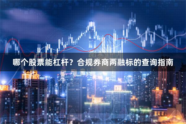 哪个股票能杠杆？合规券商两融标的查询指南