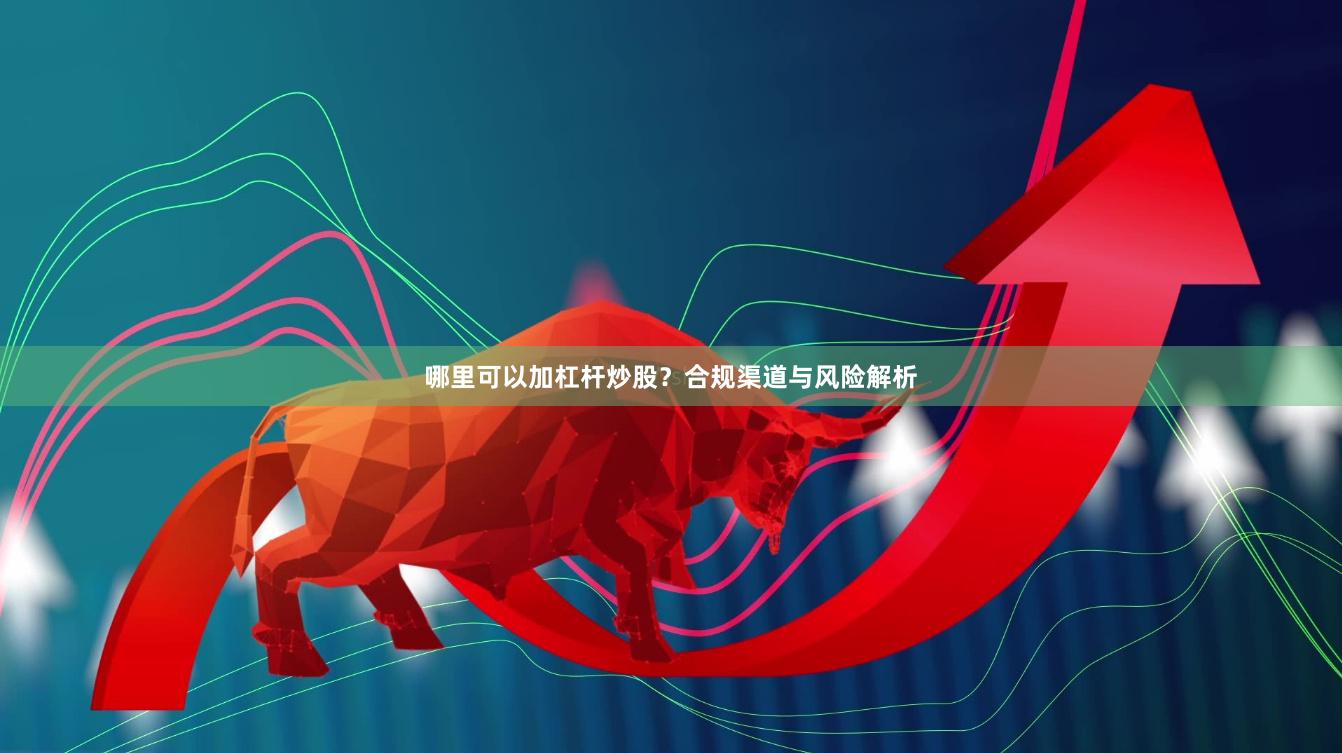 哪里可以加杠杆炒股？合规渠道与风险解析