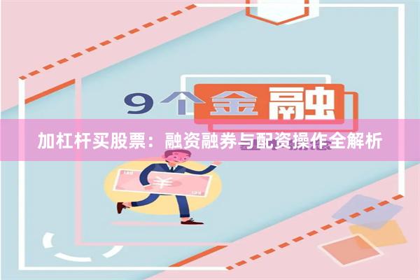 加杠杆买股票：融资融券与配资操作全解析